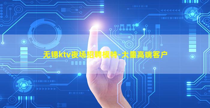 无锡ktv夜场招聘模特-大量高端客户